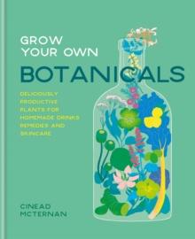 Grow Your Own Botanicals : Deliciously productive plants for homemade drinks, remedies and skincare