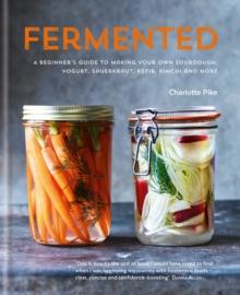 Fermented: A beginner's guide to making your own sourdough, yogurt, sauerkraut, kefir, kimchi and more