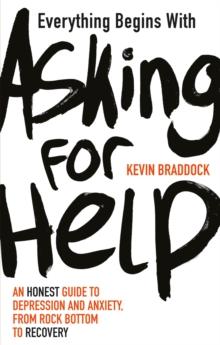 Everything Begins with Asking for Help : An honest guide to depression and anxiety, from rock bottom to recovery