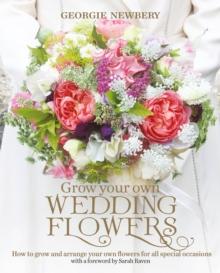 Grow your own Wedding Flowers : How to Grow and Arrange Your Own Flowers for All Special Occasions