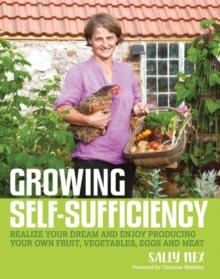 Growing Self-Sufficiency : How to Enjoy the Satisfaction and Fulfilment of Producing Your Own Fruit, Vegetables, Eggs and Meat