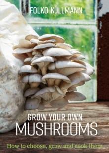 Grow Your Own Mushrooms : How to choose, grow and cook them