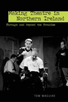 Making Theatre in Northern Ireland : Through and Beyond the Troubles