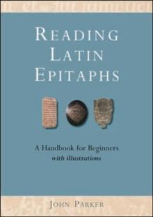 Reading Latin Epitaphs : A Handbook for Beginners, New Edition with Illustrations