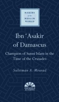 Ibn 'Asakir of Damascus : Champion of Sunni Islam in the Time of the Crusades