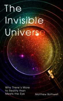 The Invisible Universe : Why There's More to Reality than Meets the Eye