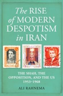 The Rise of Modern Despotism in Iran : The Shah, the Opposition, and the US, 19531968