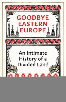 Goodbye Eastern Europe : An Intimate History of a Divided Land