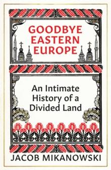 Goodbye Eastern Europe : An Intimate History of a Divided Land