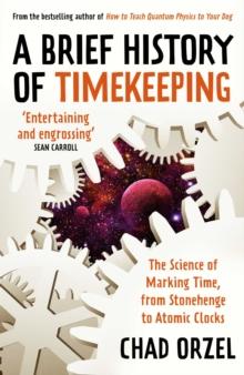 A Brief History of Timekeeping : The Science of Marking Time, from Stonehenge to Atomic Clocks