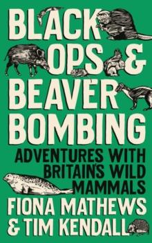 Black Ops and Beaver Bombing : Adventures with Britain's Wild Mammals