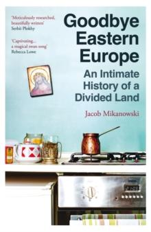 Goodbye Eastern Europe : An Intimate History of a Divided Land