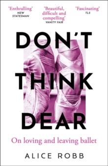 Dont Think, Dear : On Loving and Leaving Ballet