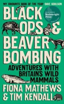 Black Ops and Beaver Bombing : Adventures with Britain's Wild Mammals