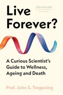 Live Forever? : A Curious Scientists Guide to Wellness, Ageing and Death