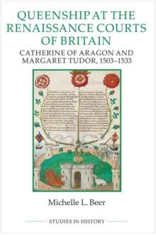 Queenship at the Renaissance Courts of Britain : Catherine of Aragon and Margaret Tudor, 1503-1533