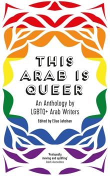 This Arab Is Queer : An Anthology by LGBTQ+ Arab Writers