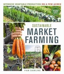 Sustainable Market Farming : Intensive Vegetable Production on a Few Acres