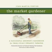 The Market Gardener : A Successful Grower's Handbook for Small-Scale Organic Farming