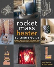 The Rocket Mass Heater Builder's Guide : Complete Step-by-Step Construction, Maintenance and Troubleshooting