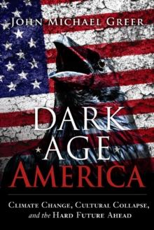 Dark Age America : Climate Change, Cultural Collapse, and the Hard Future Ahead