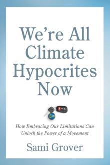 Were All Climate Hypocrites Now : How Embracing Our Limitations Can Unlock the Power of a Movement