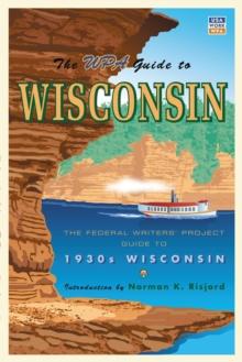 The WPA Guide to Wisconsin : The Federal Writers' Project Guide to 1930s Wisconsin