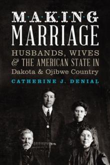 Making Marriage : Husbands, Wives, and the American State in Dakota and Ojibwe Country