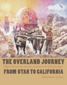 The Overland Journey From Utah To California : Wagon Travel From The City Of Saints To The City Of Angels