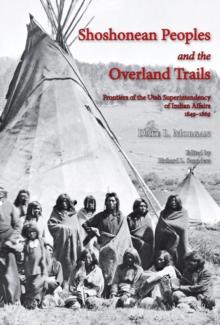 Shoshonean Peoples and the Overland Trail : Frontiers of the Utah Superintendency of Indian Affairs, 1849-1869