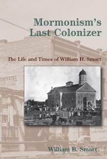 Mormonism's Last Colonizer : The Life and Times of William H. Smart