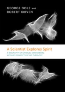 A SCIENTIST EXPLORES SPIRIT : A BIOGRAPHY OF EMANUEL SWEDENBORG WITH KEY CONCEPTS OF HIS THEOLOGY