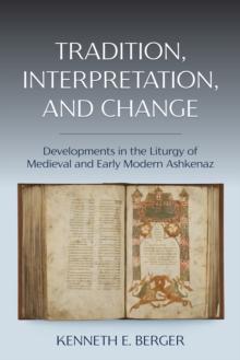 Tradition, Interpretation, and Change : Developments in the Liturgy of Medieval and Early Modern Ashkenaz