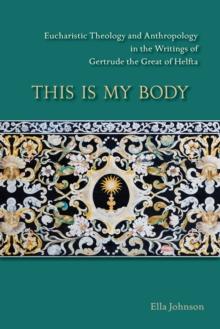 This Is My Body : Eucharistic Theology and Anthropology in the Writings of Gertrude the Great of Helfta