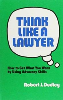 Think Like a Lawyer : How to Get What You Want by Using Advocacy Skills