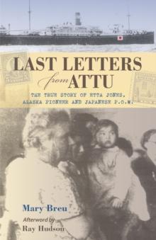 Last Letters from Attu : The True Story of Etta Jones, Alaska Pioneer and Japanese POW