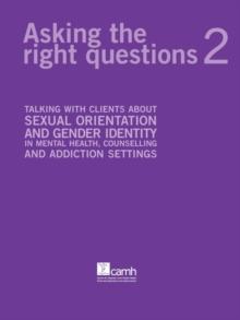 Asking the Right Questions 2 : Talking with Clients About Sexual Orientation and Gender Identity in Mental Health, Counselling and Addiction Settings