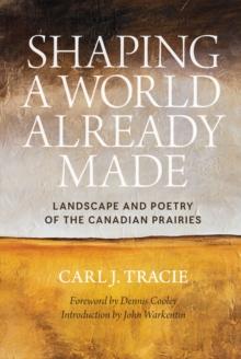 Shaping a World Already Made : Landscape and Poetry of the Canadian Prairies