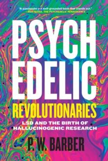 Psychedelic Revolutionaries : LSD and the Birth of Hallucinogenic Research