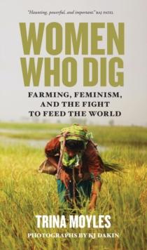 Women Who Dig : Farming, Feminism and the Fight to Feed the World