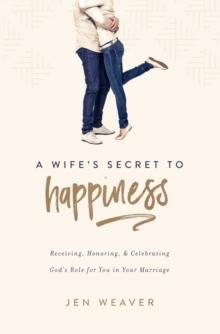 A Wife's Secret to Happiness : Receiving, Honoring, and Celebrating God's Role for You in Your Marriage