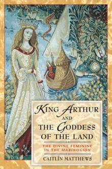 King Arthur and the Goddess of the Land : The Divine Feminine in the Mabinogion