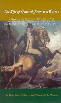 Life of General Francis Marion, The : A Celebrated Partisan Officer, in the Revolutionary War, Against the British and Tories in South Carolina and Georgia