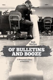 Of Bulletins and Booze : A Newsmans Story of Recovery