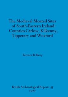 The medieval moated sites of South-eastern Ireland : Counties Carlow, Kilkenny, Tipperary and Wexford