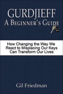 Gurdjieff: A Beginner's Guide - How Changing the Way We React to Misplacing Our Keys Can Transform Our Lives