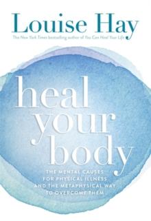 Heal Your Body : The Mental Causes for Physical Illness and the Metaphysical Way to Overcome Them