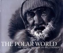 The Polar World : The Unique Vision of Sir Wally Herbert