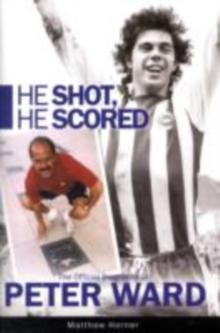 He Shot, He Scored : The Official Biography of Peter Ward