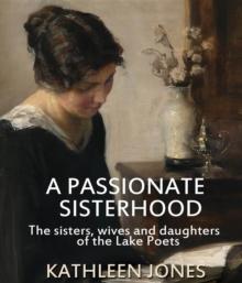 A Passionate Sisterhood : The sisters, wives and daughters of the Lake Poets